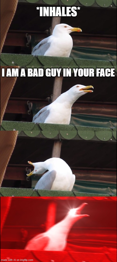 AI is against us | *INHALES*; I AM A BAD GUY IN YOUR FACE | image tagged in memes,inhaling seagull | made w/ Imgflip meme maker