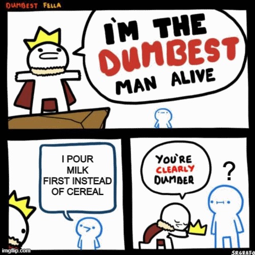 I'm the dumbest man alive | I POUR MILK FIRST INSTEAD OF CEREAL; ? | image tagged in i'm the dumbest man alive | made w/ Imgflip meme maker