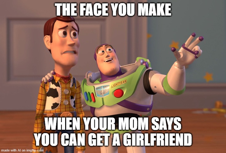 Mom is on the left, I am on the right | THE FACE YOU MAKE; WHEN YOUR MOM SAYS YOU CAN GET A GIRLFRIEND | image tagged in memes,x x everywhere | made w/ Imgflip meme maker