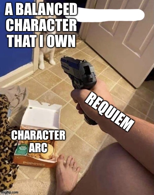 Gun to cat | A BALANCED CHARACTER THAT I OWN; REQUIEM; CHARACTER ARC | image tagged in gun to cat | made w/ Imgflip meme maker