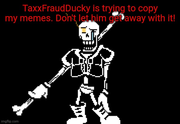 Disbelief Papyrus | TaxxFraudDucky is trying to copy my memes. Don't let him get away with it! | image tagged in disbelief papyrus | made w/ Imgflip meme maker
