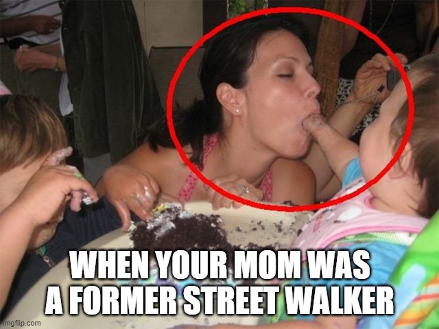 WHEN YOUR MOM WAS A FORMER STREET WALKER | image tagged in moms | made w/ Imgflip meme maker