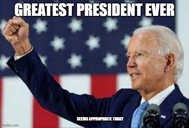 Greatest President Ever | GREATEST PRESIDENT EVER; SEEMS APPROPRIATE TODAY | image tagged in april fools day,joe biden,funny,politics | made w/ Imgflip meme maker