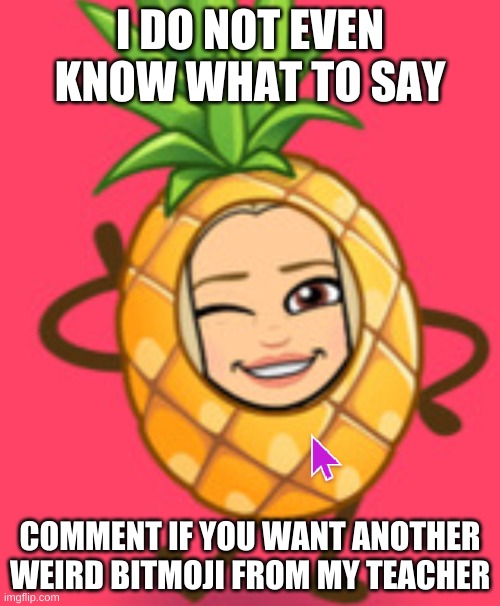 comment though | I DO NOT EVEN KNOW WHAT TO SAY; COMMENT IF YOU WANT ANOTHER WEIRD BITMOJI FROM MY TEACHER | image tagged in weird,pineapple | made w/ Imgflip meme maker