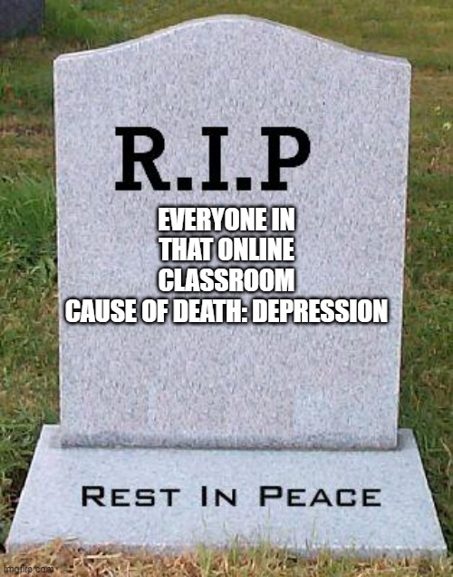RIP headstone | EVERYONE IN THAT ONLINE CLASSROOM
CAUSE OF DEATH: DEPRESSION | image tagged in rip headstone | made w/ Imgflip meme maker