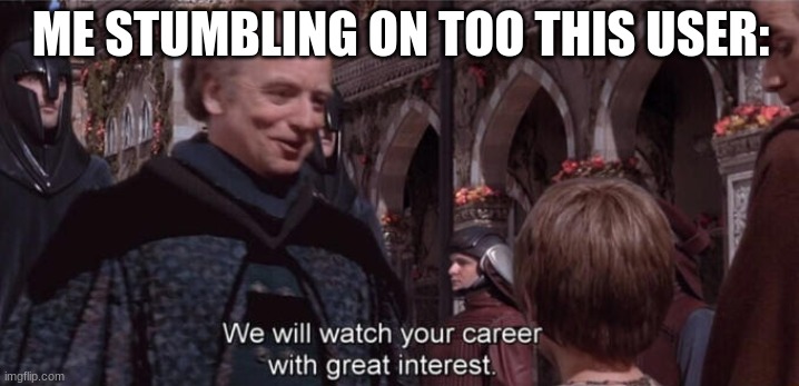 We will watch your career with great interest | ME STUMBLING ON TOO THIS USER: | image tagged in we will watch your career with great interest | made w/ Imgflip meme maker
