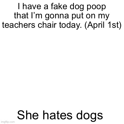 *poop* | I have a fake dog poop that I’m gonna put on my teachers chair today. (April 1st); She hates dogs | image tagged in memes,blank transparent square,dog,poop | made w/ Imgflip meme maker