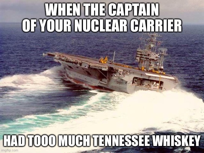 Captain has the rum | WHEN THE CAPTAIN OF YOUR NUCLEAR CARRIER; HAD TOOO MUCH TENNESSEE WHISKEY | image tagged in drifting aircraft carrier | made w/ Imgflip meme maker