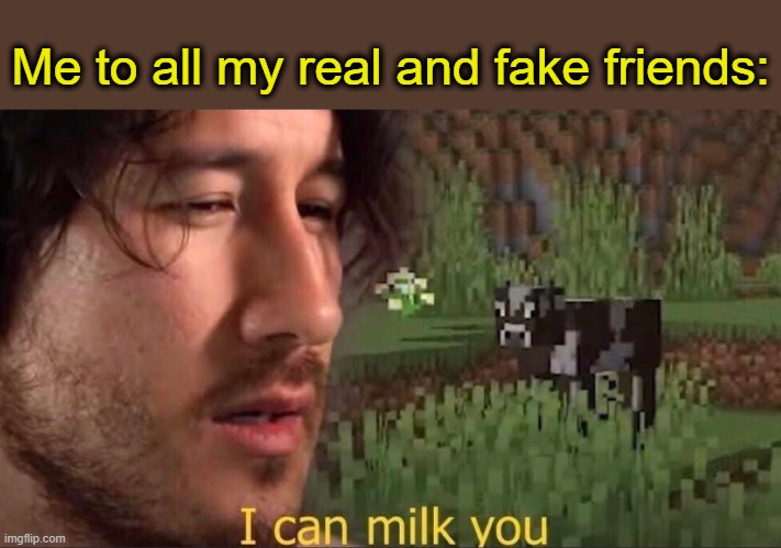 I can milk you (template) | Me to all my real and fake friends: | image tagged in i can milk you template | made w/ Imgflip meme maker