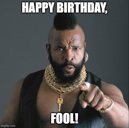 Mr. T Birthday | HAPPY BIRTHDAY, FOOL! | image tagged in ba baracus pointing | made w/ Imgflip meme maker