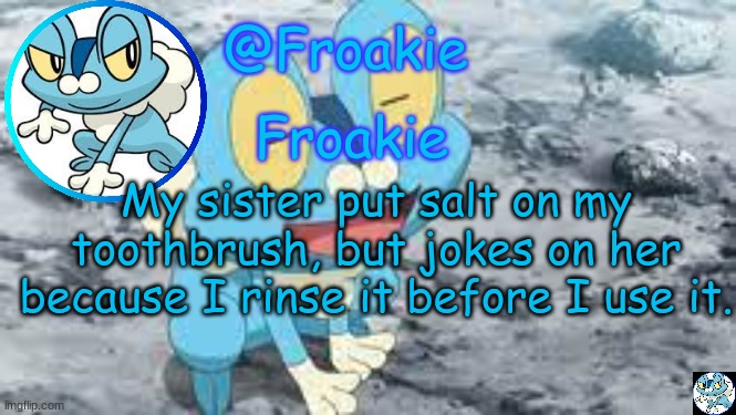 Froakie Template | My sister put salt on my toothbrush, but jokes on her because I rinse it before I use it. | image tagged in froakie template,msmg,memes | made w/ Imgflip meme maker