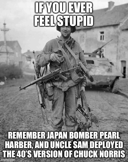 Chuck Norris 1944 | IF YOU EVER FEEL STUPID; REMEMBER JAPAN BOMBER PEARL HARBER, AND UNCLE SAM DEPLOYED THE 40’S VERSION OF CHUCK NORRIS | image tagged in ww2 soldier with 4 guns | made w/ Imgflip meme maker