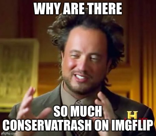 why tho? where'd all the nazis come from? | WHY ARE THERE; SO MUCH CONSERVATRASH ON IMGFLIP | image tagged in memes,ancient aliens | made w/ Imgflip meme maker