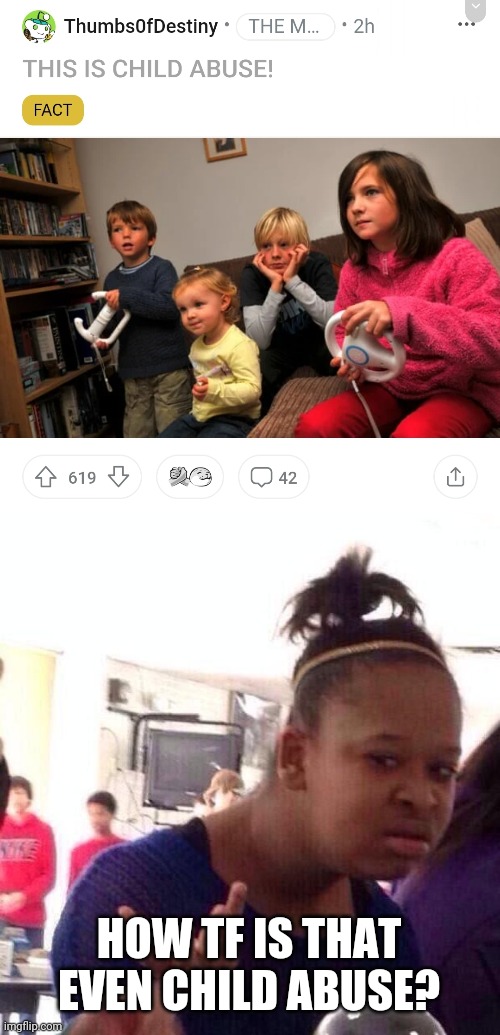 It looks like kids playing Mario Kart | HOW TF IS THAT EVEN CHILD ABUSE? | image tagged in memes,black girl wat | made w/ Imgflip meme maker