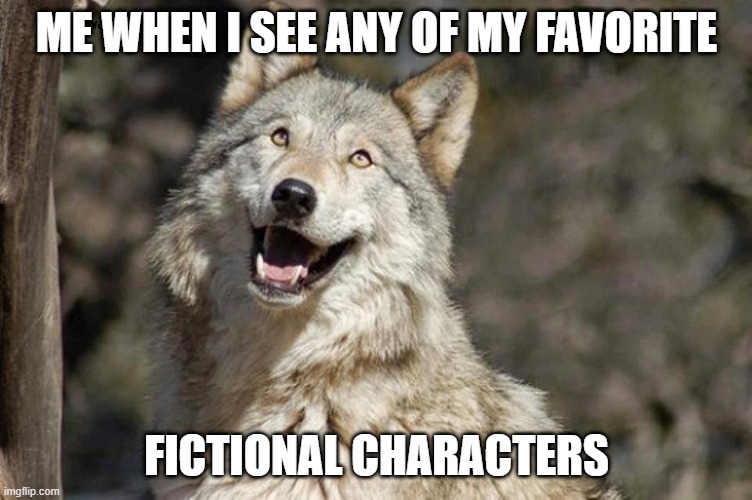 um part 1 of meme |  ME WHEN I SEE ANY OF MY FAVORITE; FICTIONAL CHARACTERS | image tagged in optimistic moon moon wolf vanadium wolf | made w/ Imgflip meme maker