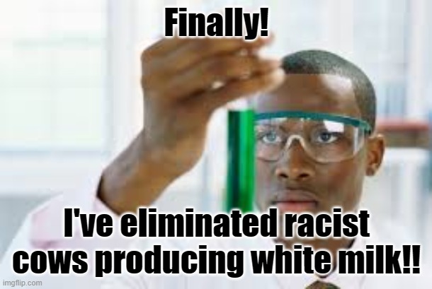 FINALLY | Finally! I've eliminated racist cows producing white milk!! | image tagged in finally | made w/ Imgflip meme maker