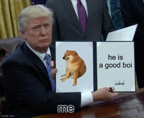 cheems | he is a good boi; me | image tagged in memes,trump bill signing,cheems | made w/ Imgflip meme maker