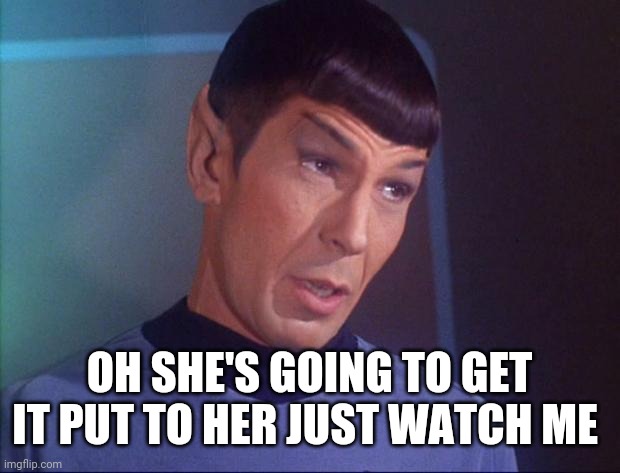 Spock | OH SHE'S GOING TO GET IT PUT TO HER JUST WATCH ME | image tagged in spock | made w/ Imgflip meme maker