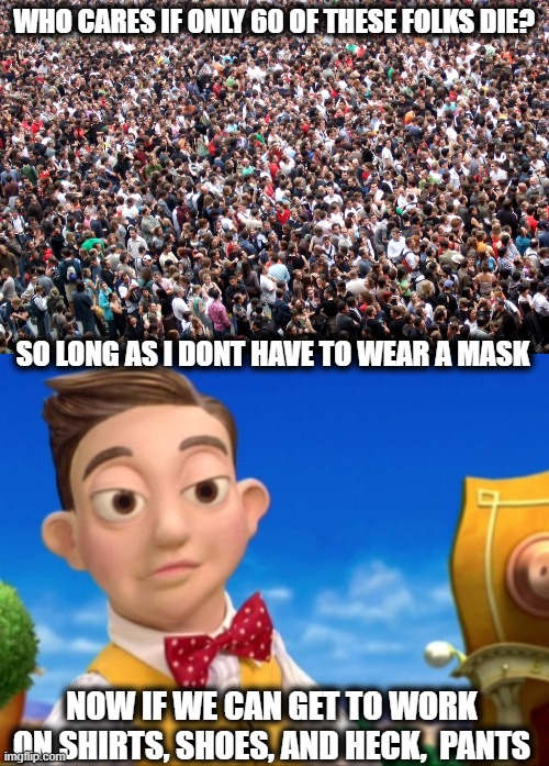 WHO CARES IF ONLY 60 OF THESE FOLKS DIE? SO LONG AS I DONT HAVE TO WEAR A MASK NOW IF WE CAN GET TO WORK ON SHIRTS, SHOES, AND HECK,  PANTS | image tagged in crowd of people,lazy town selfish kid | made w/ Imgflip meme maker