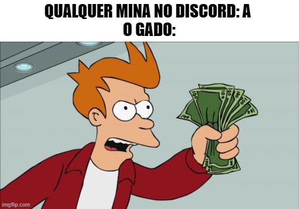 Memes br | QUALQUER MINA NO DISCORD: A 
O GADO: | image tagged in memes,shut up and take my money fry | made w/ Imgflip meme maker