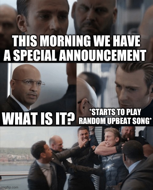 they did this to my school this morning and i hurt inside | THIS MORNING WE HAVE A SPECIAL ANNOUNCEMENT; WHAT IS IT? *STARTS TO PLAY RANDOM UPBEAT SONG* | image tagged in captain america elevator fight | made w/ Imgflip meme maker