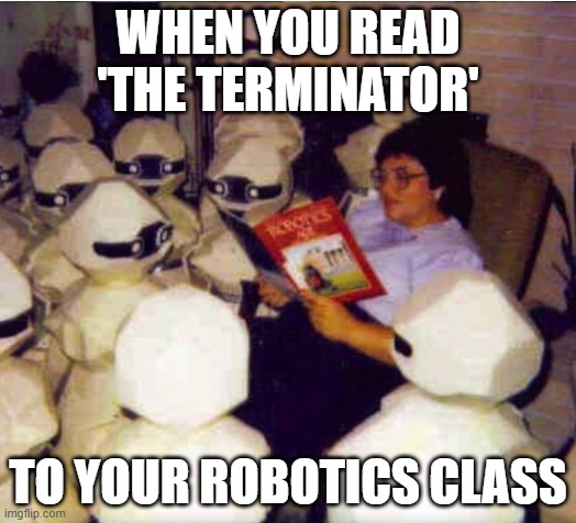 Terminator |  WHEN YOU READ 'THE TERMINATOR'; TO YOUR ROBOTICS CLASS | image tagged in terminator story,memes,robot,terminator | made w/ Imgflip meme maker