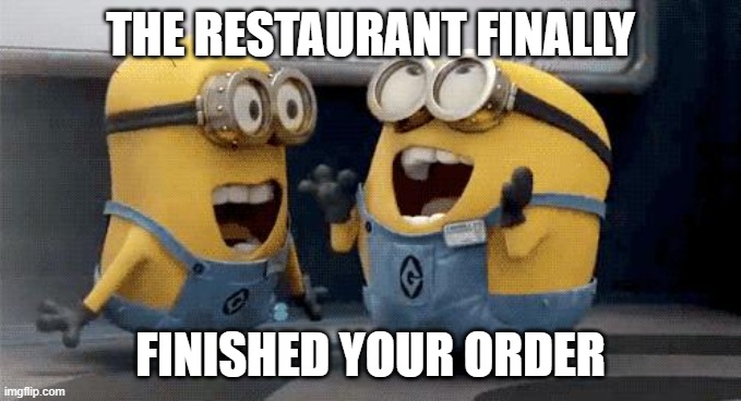 Delivery |  THE RESTAURANT FINALLY; FINISHED YOUR ORDER | image tagged in memes,excited minions | made w/ Imgflip meme maker