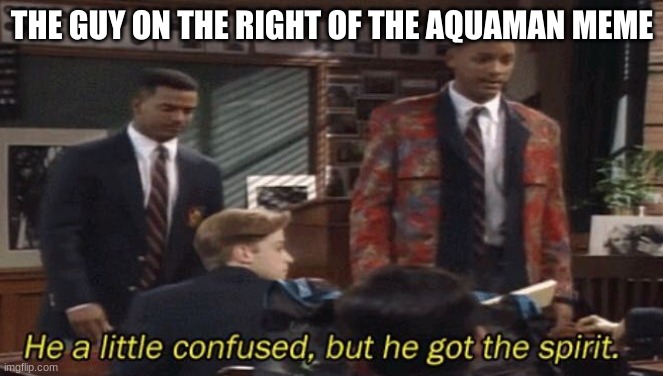 Fresh prince He a little confused, but he got the spirit. | THE GUY ON THE RIGHT OF THE AQUAMAN MEME | image tagged in fresh prince he a little confused but he got the spirit | made w/ Imgflip meme maker