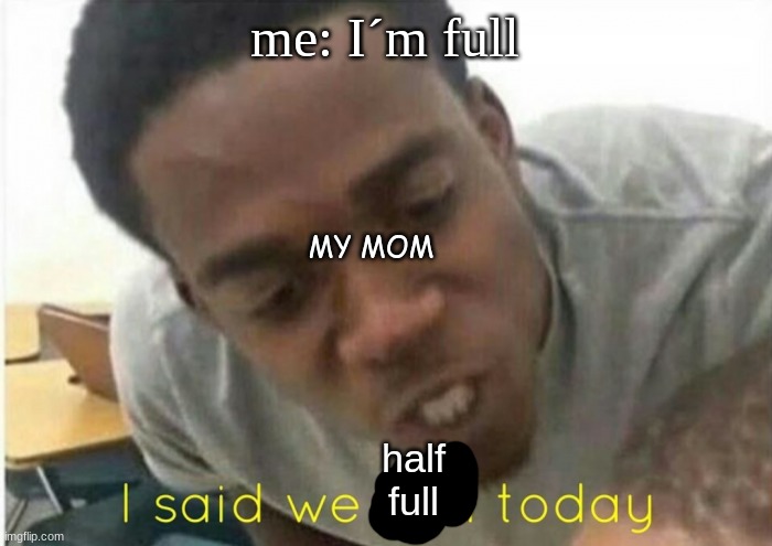 my last meme | me: I´m full; MY MOM; half full | image tagged in tags | made w/ Imgflip meme maker