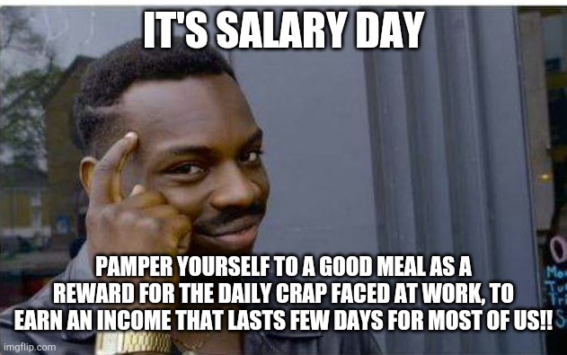 It's SALARY Day | IT'S SALARY DAY; PAMPER YOURSELF TO A GOOD MEAL AS A REWARD FOR THE DAILY CRAP FACED AT WORK, TO EARN AN INCOME THAT LASTS FEW DAYS FOR MOST OF US!! | image tagged in logic thinker | made w/ Imgflip meme maker