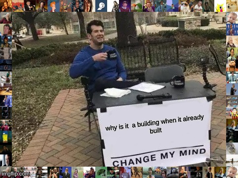 Change My Mind | why is it  a building when it already
built | image tagged in memes,change my mind | made w/ Imgflip meme maker