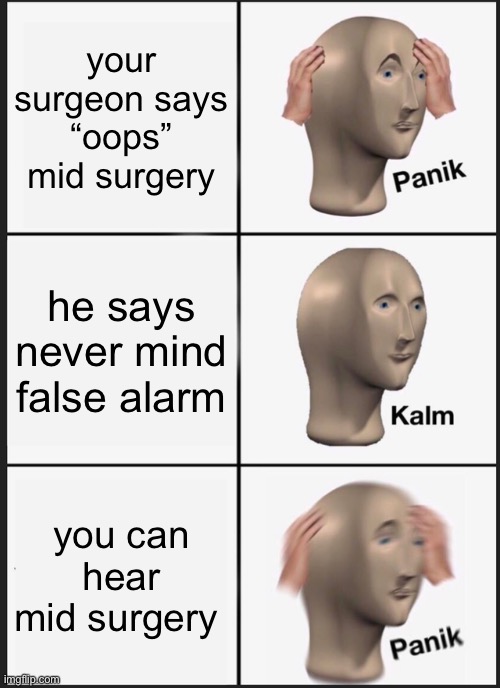 Panik Kalm Panik Meme | your surgeon says “oops” mid surgery; he says never mind false alarm; you can hear mid surgery | image tagged in memes,panik kalm panik | made w/ Imgflip meme maker