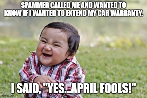 April Fools! | SPAMMER CALLED ME AND WANTED TO KNOW IF I WANTED TO EXTEND MY CAR WARRANTY. I SAID, "YES...APRIL FOOLS!" | image tagged in memes,evil toddler,april fools,car warranty,spammers | made w/ Imgflip meme maker
