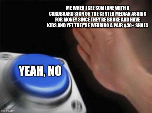Yeah, no | ME WHEN I SEE SOMEONE WITH A CARDBOARD SIGN ON THE CENTER MEDIAN ASKING FOR MONEY SINCE THEY'RE BROKE AND HAVE KIDS AND YET THEY'RE WEARING A PAIR $40+ SHOES; YEAH, NO | image tagged in memes,blank nut button | made w/ Imgflip meme maker