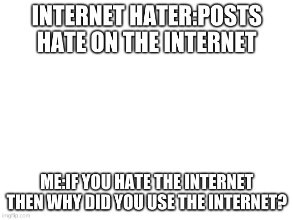 but why? | INTERNET HATER:POSTS HATE ON THE INTERNET; ME:IF YOU HATE THE INTERNET THEN WHY DID YOU USE THE INTERNET? | image tagged in blank white template | made w/ Imgflip meme maker