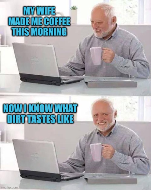 Hide the Pain Harold | MY WIFE MADE ME COFFEE THIS MORNING; NOW I KNOW WHAT DIRT TASTES LIKE | image tagged in memes,hide the pain harold | made w/ Imgflip meme maker