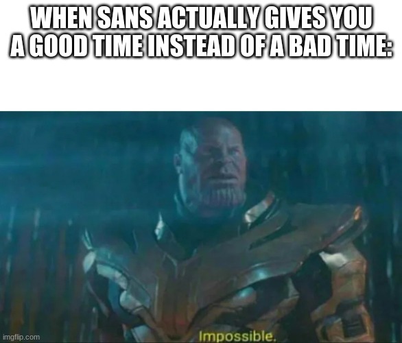 What Sans?! | WHEN SANS ACTUALLY GIVES YOU A GOOD TIME INSTEAD OF A BAD TIME: | image tagged in thanos impossible | made w/ Imgflip meme maker