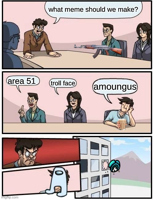 me and my friends | what meme should we make? area 51; troll face; amoungus | image tagged in memes,boardroom meeting suggestion | made w/ Imgflip meme maker