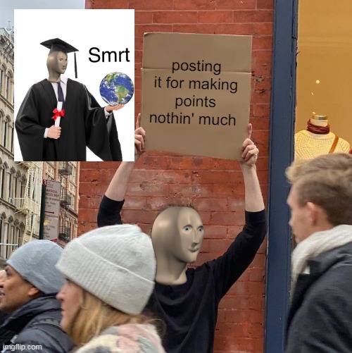 posting it for making points nothin' much | image tagged in memes,guy holding cardboard sign | made w/ Imgflip meme maker