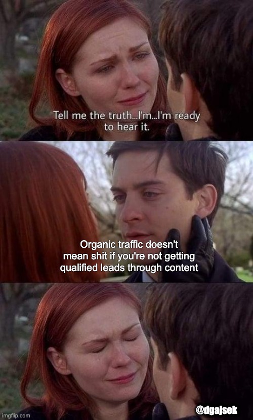 Tell me the truth, I'm ready to hear it | Organic traffic doesn't mean shit if you're not getting qualified leads through content; @dgajsek | image tagged in tell me the truth i'm ready to hear it | made w/ Imgflip meme maker