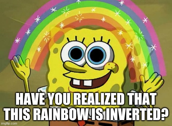 Imagination Spongebob Meme | HAVE YOU REALIZED THAT THIS RAINBOW IS INVERTED? | image tagged in memes,imagination spongebob | made w/ Imgflip meme maker