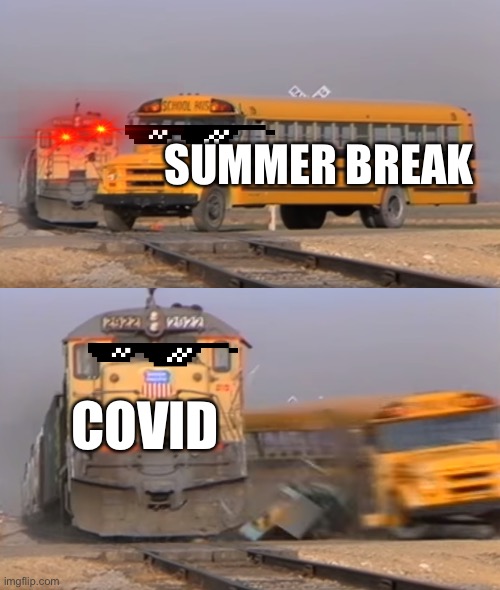 A train hitting a school bus | SUMMER BREAK; COVID | image tagged in a train hitting a school bus | made w/ Imgflip meme maker