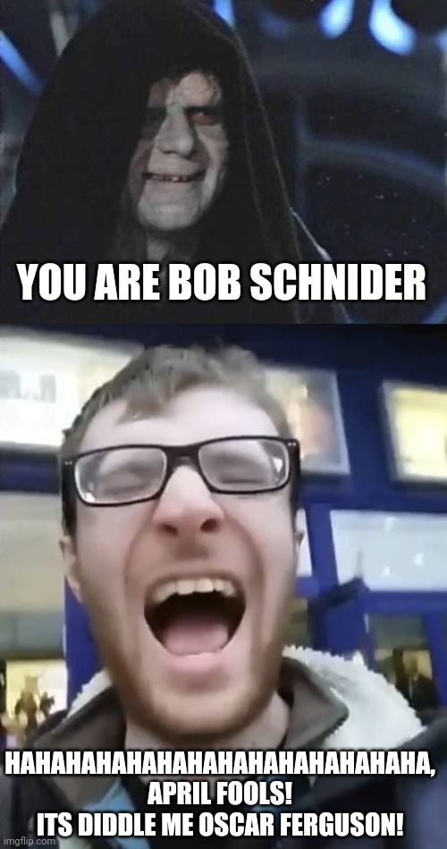 The Emperor and Zender Man meme | YOU ARE BOB SCHNIDER; HAHAHAHAHAHAHAHAHAHAHAHAHAHA, APRIL FOOLS! ITS DIDDLE ME OSCAR FERGUSON! | image tagged in emperor palpatine,zender man screaming,april fools | made w/ Imgflip meme maker