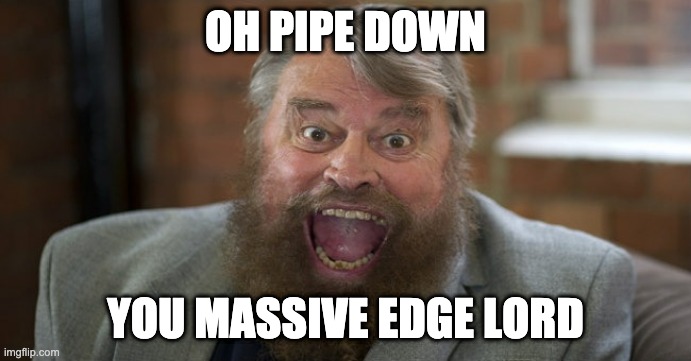 PIPE DOWN | OH PIPE DOWN; YOU MASSIVE EDGE LORD | image tagged in edgy,troll | made w/ Imgflip meme maker