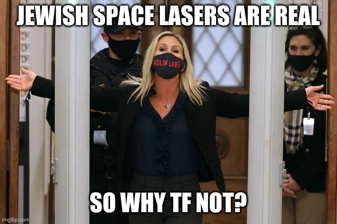 Marjorie Taylor Greene | JEWISH SPACE LASERS ARE REAL SO WHY TF NOT? | image tagged in marjorie taylor greene | made w/ Imgflip meme maker