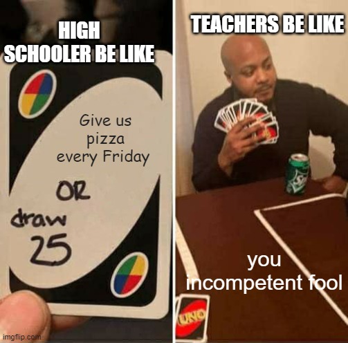 UNO Draw 25 Cards | HIGH SCHOOLER BE LIKE; TEACHERS BE LIKE; Give us pizza every Friday; you incompetent fool | image tagged in memes,uno draw 25 cards | made w/ Imgflip meme maker