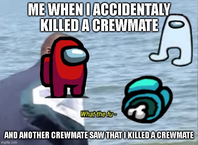 What the fu- | ME WHEN I ACCIDENTALY KILLED A CREWMATE; AND ANOTHER CREWMATE SAW THAT I KILLED A CREWMATE | image tagged in what the fu- | made w/ Imgflip meme maker