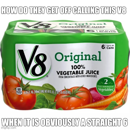 Pure hypocracy! | HOW DO THEY GET OFF CALLING THIS V8; WHEN IT IS OBVIOUSLY A STRAIGHT 6 | image tagged in v8 | made w/ Imgflip meme maker