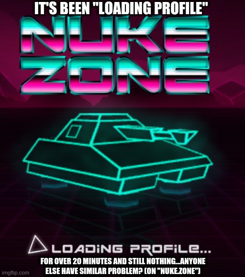 Dang site | IT'S BEEN "LOADING PROFILE"; FOR OVER 20 MINUTES AND STILL NOTHING...ANYONE ELSE HAVE SIMILAR PROBLEM? (ON "NUKE.ZONE") | image tagged in website | made w/ Imgflip meme maker
