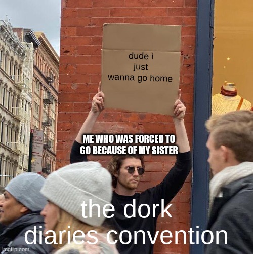 dok diry |  dude i just wanna go home; ME WHO WAS FORCED TO GO BECAUSE OF MY SISTER; the dork diaries convention | image tagged in memes,guy holding cardboard sign | made w/ Imgflip meme maker
